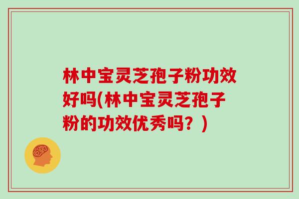 林中宝灵芝孢子粉功效好吗(林中宝灵芝孢子粉的功效优秀吗？)