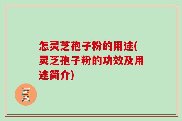 怎灵芝孢子粉的用途(灵芝孢子粉的功效及用途简介)