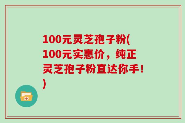 100元灵芝孢子粉(100元实惠价，纯正灵芝孢子粉直达你手！)
