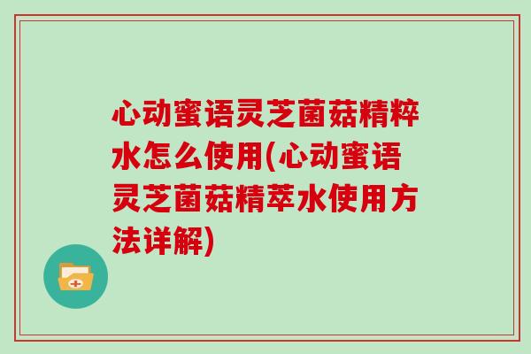 心动蜜语灵芝菌菇精粹水怎么使用(心动蜜语灵芝菌菇精萃水使用方法详解)