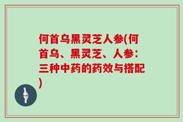 何首乌黑灵芝人参(何首乌、黑灵芝、人参：三种中药的药效与搭配)