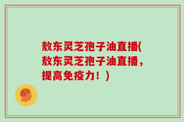 敖东灵芝孢子油直播(敖东灵芝孢子油直播,提高免疫力!)-第1张图片-灵芝大师 敖东灵芝孢子油直播(敖东灵芝孢子油直播,提高免疫力!)-第1张图片-灵芝大师