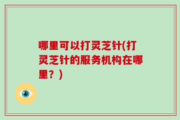 哪里可以打灵芝针(打灵芝针的服务机构在哪里？)