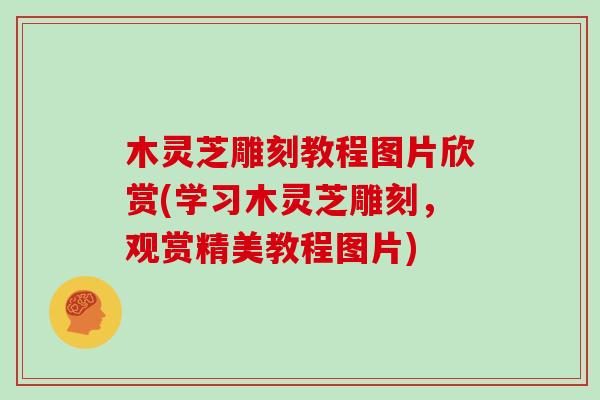 木灵芝雕刻教程图片欣赏(学习木灵芝雕刻，观赏精美教程图片)