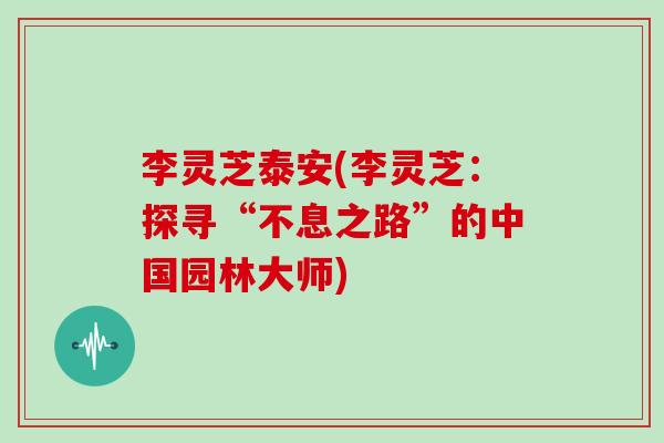 李灵芝泰安(李灵芝：探寻“不息之路”的中国园林大师)