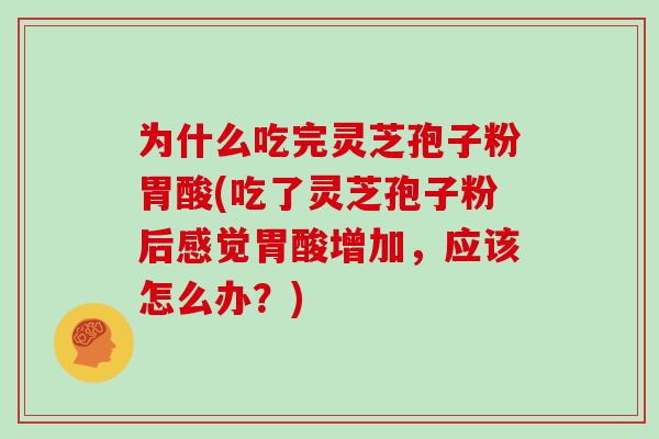 为什么吃完灵芝孢子粉胃酸(吃了灵芝孢子粉后感觉胃酸增加,应该怎么办?)-第1张图片-灵芝大师 为什么吃完灵芝孢子粉胃酸(吃了灵芝孢子粉后感觉胃酸增加,应该怎么办?)-第1张图片-灵芝大师