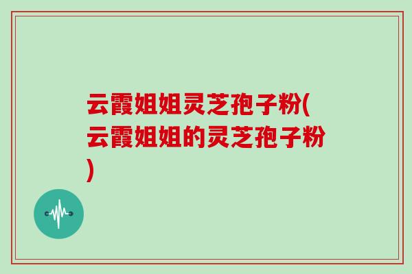 云霞姐姐灵芝孢子粉(云霞姐姐的灵芝孢子粉)