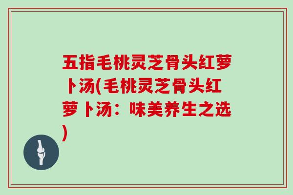 五指毛桃灵芝骨头红萝卜汤(毛桃灵芝骨头红萝卜汤：味美养生之选)