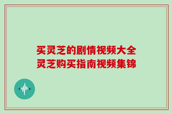买灵芝的剧情视频大全灵芝购买指南视频集锦