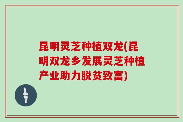 昆明灵芝种植双龙(昆明双龙乡发展灵芝种植产业助力脱贫致富)