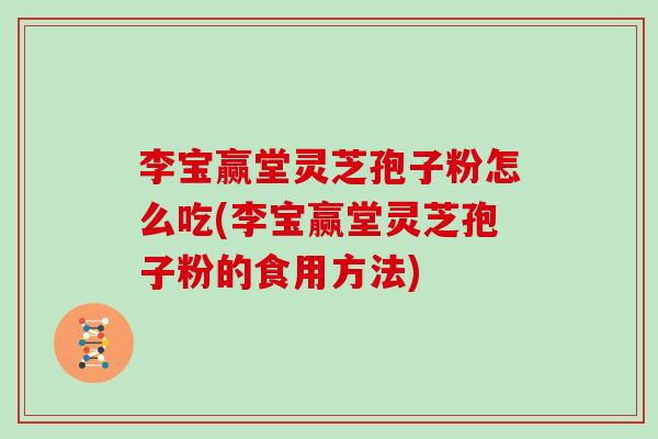 李宝赢堂灵芝孢子粉怎么吃(李宝赢堂灵芝孢子粉的食用方法)-第1张图片-灵芝大师 李宝赢堂灵芝孢子粉怎么吃(李宝赢堂灵芝孢子粉的食用方法)-第1张图片-灵芝大师