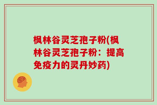 枫林谷灵芝孢子粉(枫林谷灵芝孢子粉：提高免疫力的灵丹妙药)