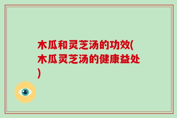 木瓜和灵芝汤的功效(木瓜灵芝汤的健康益处)