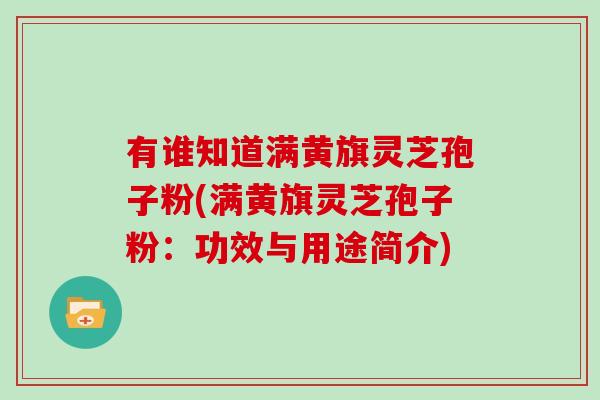 有谁知道满黄旗灵芝孢子粉(满黄旗灵芝孢子粉:功效与用途简介)-第1张图片-灵芝大师 有谁知道满黄旗灵芝孢子粉(满黄旗灵芝孢子粉:功效与用途简介)-第1张图片-灵芝大师