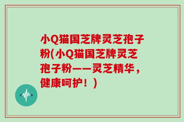小Q猫国芝牌灵芝孢子粉(小Q猫国芝牌灵芝孢子粉——灵芝精华,健康呵护!)-第1张图片-灵芝大师 小Q猫国芝牌灵芝孢子粉(小Q猫国芝牌灵芝孢子粉——灵芝精华,健康呵护!)-第1张图片-灵芝大师