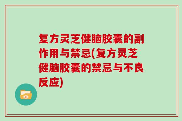 复方灵芝健脑胶囊的副作用与禁忌(复方灵芝健脑胶囊的禁忌与不良反应)-第1张图片-灵芝大师 复方灵芝健脑胶囊的副作用与禁忌(复方灵芝健脑胶囊的禁忌与不良反应)-第1张图片-灵芝大师