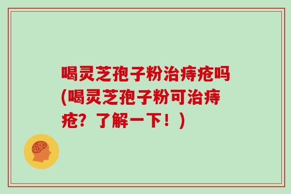 喝灵芝孢子粉治痔疮吗(喝灵芝孢子粉可治痔疮？了解一下！)