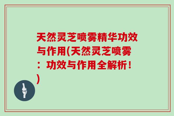 天然灵芝喷雾精华功效与作用(天然灵芝喷雾：功效与作用全解析！)