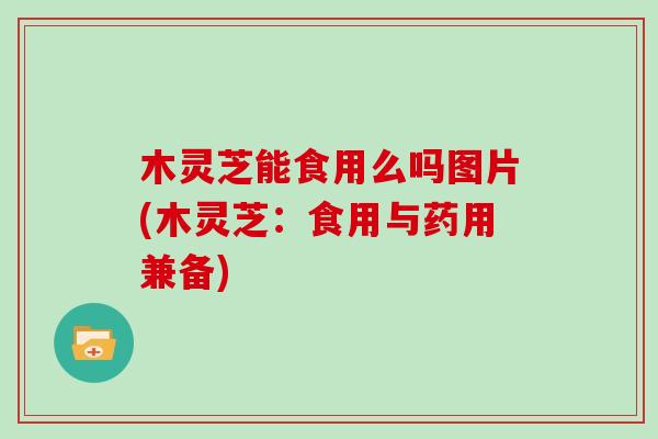 木灵芝能食用么吗图片(木灵芝：食用与药用兼备)