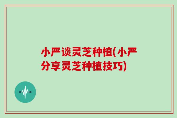 小严谈灵芝种植(小严分享灵芝种植技巧)