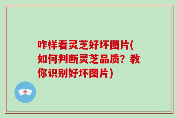 咋样看灵芝好坏图片(如何判断灵芝品质？教你识别好坏图片)