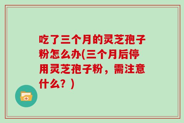 吃了三个月的灵芝孢子粉怎么办(三个月后停用灵芝孢子粉,需注意什么?)-第1张图片-灵芝大师 吃了三个月的灵芝孢子粉怎么办(三个月后停用灵芝孢子粉,需注意什么?)-第1张图片-灵芝大师