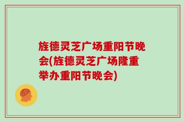 旌德灵芝广场重阳节晚会(旌德灵芝广场隆重举办重阳节晚会)