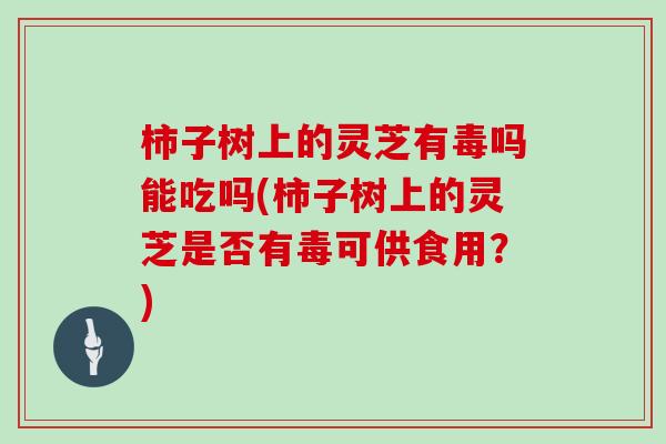 柿子树上的灵芝有毒吗能吃吗(柿子树上的灵芝是否有毒可供食用？)