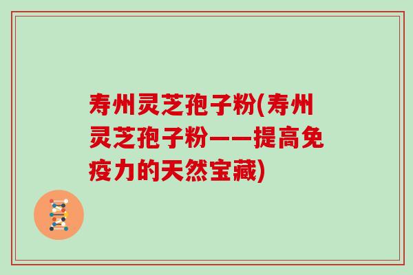 寿州灵芝孢子粉(寿州灵芝孢子粉——提高免疫力的天然宝藏)