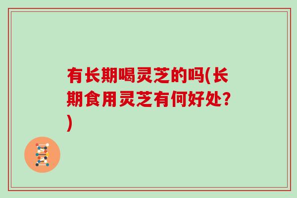 有长期喝灵芝的吗(长期食用灵芝有何好处？)