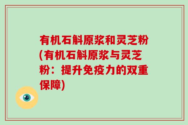 有机石斛原浆和灵芝粉(有机石斛原浆与灵芝粉:提升免疫力的双重保障)-第1张图片-灵芝大师 有机石斛原浆和灵芝粉(有机石斛原浆与灵芝粉:提升免疫力的双重保障)-第1张图片-灵芝大师