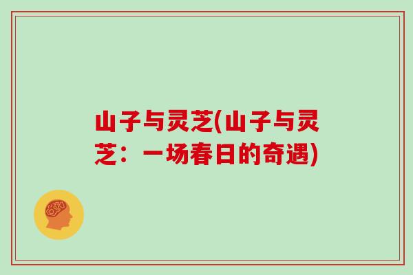 山子与灵芝(山子与灵芝：一场春日的奇遇)