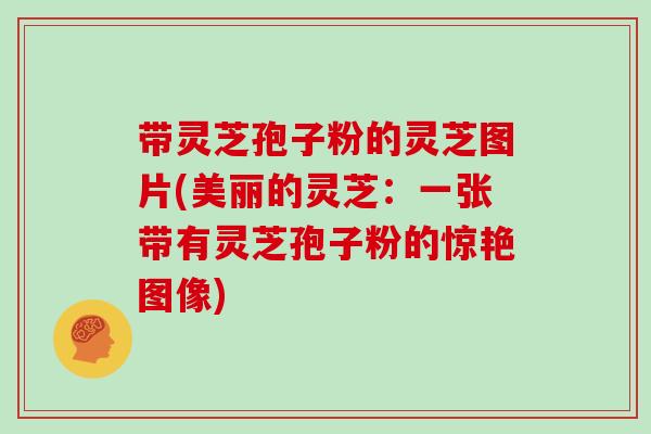 带灵芝孢子粉的灵芝图片(美丽的灵芝：一张带有灵芝孢子粉的惊艳图像)