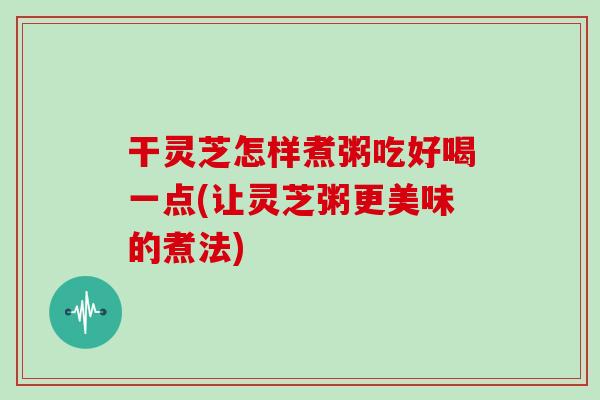 干灵芝怎样煮粥吃好喝一点(让灵芝粥更美味的煮法)