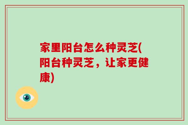 家里阳台怎么种灵芝(阳台种灵芝，让家更健康)