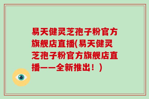 易天健灵芝孢子粉官方旗舰店直播(易天健灵芝孢子粉官方旗舰店直播——全新推出！)