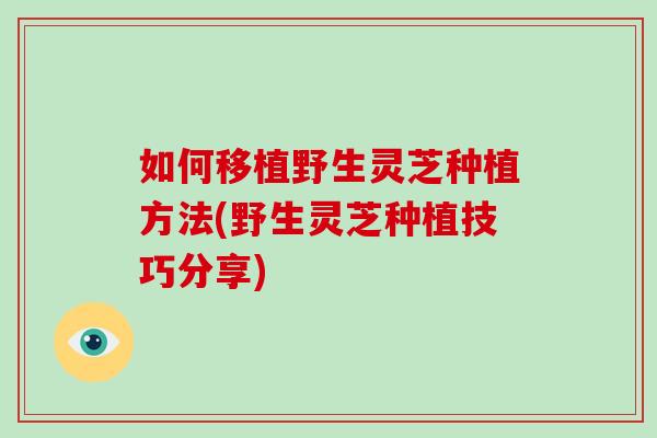 如何移植野生灵芝种植方法(野生灵芝种植技巧分享)