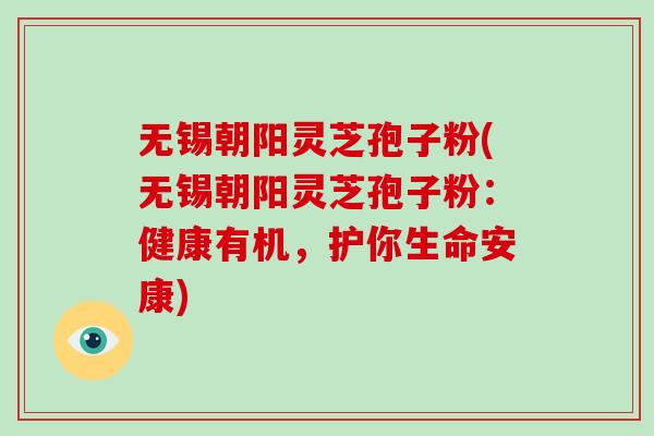 无锡朝阳灵芝孢子粉(无锡朝阳灵芝孢子粉：健康有机，护你生命安康)