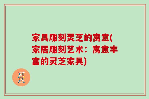 家具雕刻灵芝的寓意(家居雕刻艺术：寓意丰富的灵芝家具)