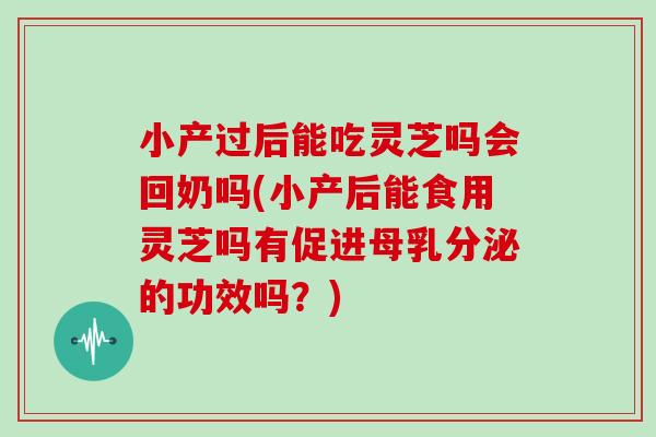 小产过后能吃灵芝吗会回奶吗(小产后能食用灵芝吗有促进母乳分泌的功效吗？)