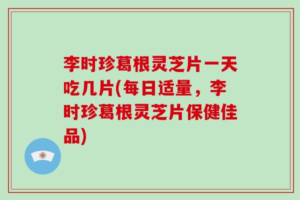 李时珍葛根灵芝片一天吃几片(每日适量,李时珍葛根灵芝片保健佳品)-第1张图片-灵芝大师 李时珍葛根灵芝片一天吃几片(每日适量,李时珍葛根灵芝片保健佳品)-第1张图片-灵芝大师
