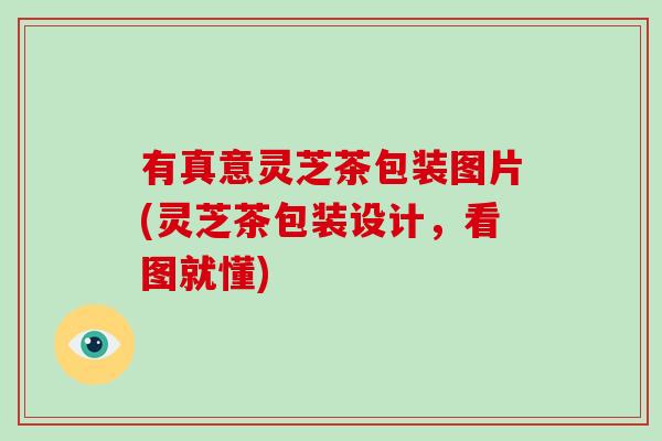 有真意灵芝茶包装图片(灵芝茶包装设计，看图就懂)