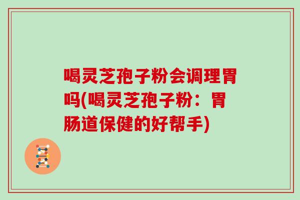 喝灵芝孢子粉会调理胃吗(喝灵芝孢子粉：胃肠道保健的好帮手)