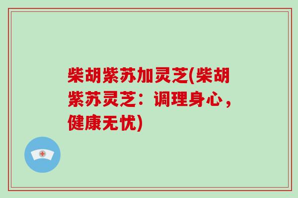 柴胡紫苏加灵芝(柴胡紫苏灵芝：调理身心，健康无忧)
