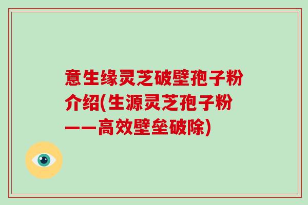 意生缘灵芝破壁孢子粉介绍(生源灵芝孢子粉——高效壁垒破除)