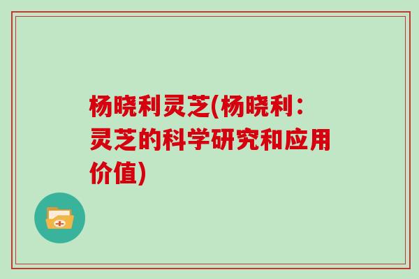 杨晓利灵芝(杨晓利:灵芝的科学研究和应用价值)-第1张图片-灵芝大师 杨晓利灵芝(杨晓利:灵芝的科学研究和应用价值)-第1张图片-灵芝大师