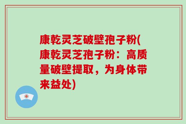 康乾灵芝破壁孢子粉(康乾灵芝孢子粉：高质量破壁提取，为身体带来益处)