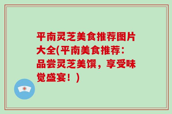 平南灵芝美食推荐图片大全(平南美食推荐：品尝灵芝美馔，享受味觉盛宴！)
