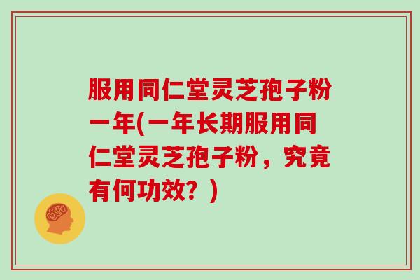 服用同仁堂灵芝孢子粉一年(一年长期服用同仁堂灵芝孢子粉,究竟有何功效?)-第1张图片-灵芝大师 服用同仁堂灵芝孢子粉一年(一年长期服用同仁堂灵芝孢子粉,究竟有何功效?)-第1张图片-灵芝大师