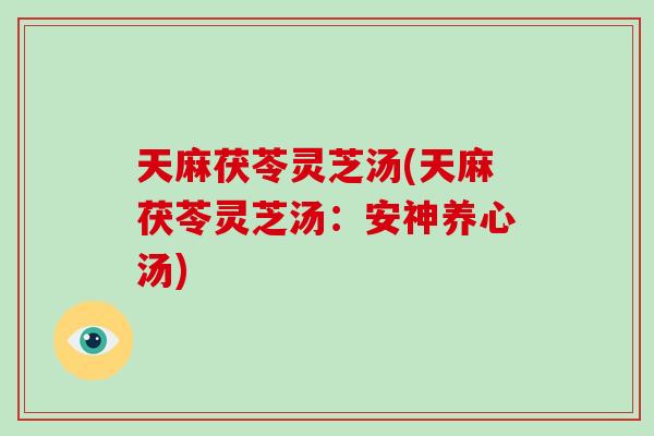 天麻茯苓灵芝汤(天麻茯苓灵芝汤：安神养心汤)